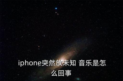  iphone突然放未知 音樂是怎么回事