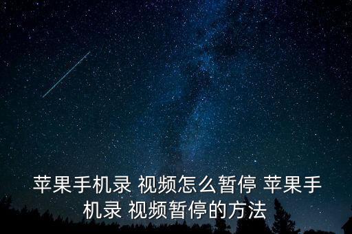 蘋果拍視頻自動停止,蘋果手機可按照以下方法拍攝視頻