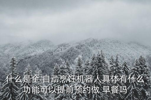 什么是全 自動(dòng)烹飪機(jī)器人具體有什么功能可以提前預(yù)約做 早餐嗎