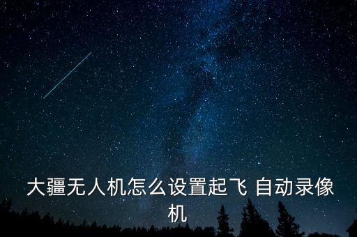  大疆無(wú)人機(jī)怎么設(shè)置起飛 自動(dòng)錄像機(jī)