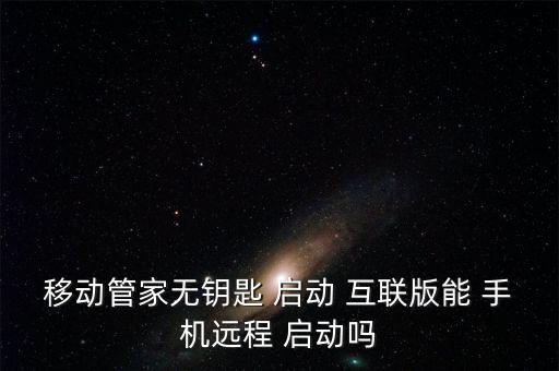 移動(dòng)管家無鑰匙 啟動(dòng) 互聯(lián)版能 手機(jī)遠(yuǎn)程 啟動(dòng)嗎