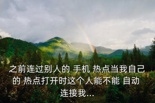 之前連過別人的 手機 熱點當(dāng)我自己的 熱點打開時這個人能不能 自動 連接我...