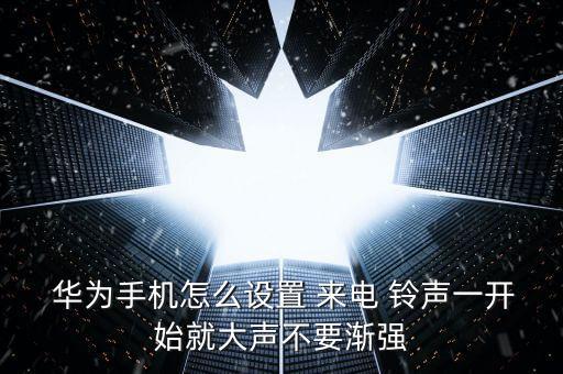  華為手機(jī)怎么設(shè)置 來電 鈴聲一開始就大聲不要漸強(qiáng)