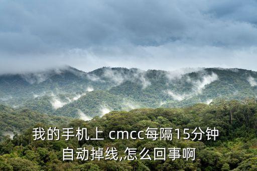 我的手機上 cmcc每隔15分鐘 自動掉線,怎么回事啊