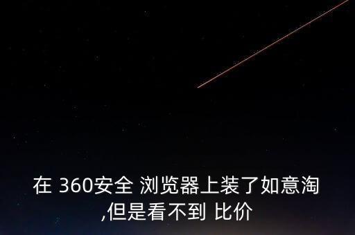 在 360安全 瀏覽器上裝了如意淘,但是看不到 比價(jià)