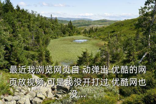 最近我瀏覽網(wǎng)頁自 動彈出 優(yōu)酷的網(wǎng)頁放視頻,可是我沒開打過 優(yōu)酷網(wǎng)也沒...
