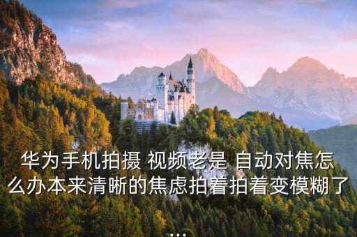 相機拍視頻自動對焦,華為手機自帶相機不斷自動對焦怎么辦?