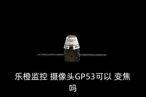樂橙監(jiān)控 攝像頭GP53可以 變焦嗎