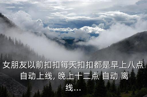 女朋友以前扣扣每天扣扣都是早上八點 自動上線, 晚上十二點 自動 離線...