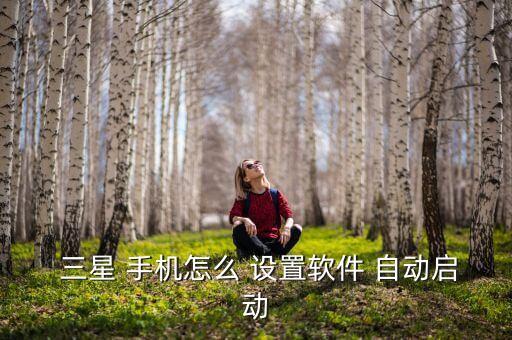  三星 手機(jī)怎么 設(shè)置軟件 自動(dòng)啟動(dòng)