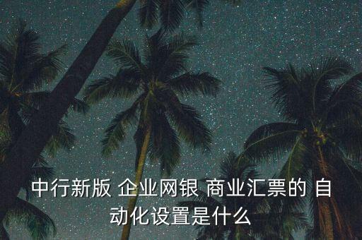 中行新版 企業(yè)網(wǎng)銀 商業(yè)匯票的 自動(dòng)化設(shè)置是什么