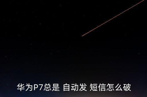  華為P7總是 自動發(fā) 短信怎么破
