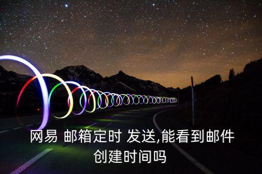  網(wǎng)易 郵箱定時(shí) 發(fā)送,能看到郵件創(chuàng)建時(shí)間嗎