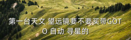 第一臺天文 望遠鏡要不要買帶GOTO 自動 尋星的