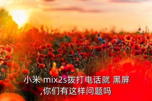  小米 mix2s撥打電話就 黑屏,你們有這樣問題嗎