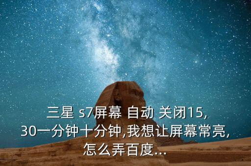  三星 s7屏幕 自動 關(guān)閉15,30一分鐘十分鐘,我想讓屏幕常亮,怎么弄百度...