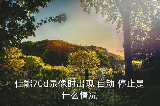 佳能70d錄像時(shí)出現(xiàn) 自動(dòng) 停止是什么情況