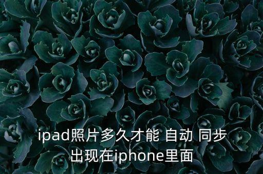  ipad照片多久才能 自動 同步出現(xiàn)在iphone里面