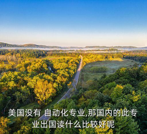 美國(guó)沒有 自動(dòng)化專業(yè),那國(guó)內(nèi)的此專業(yè)出國(guó)讀什么比較好呢