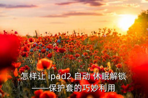 怎樣讓 ipad2 自動(dòng) 休眠解鎖——保護(hù)套的巧妙利用