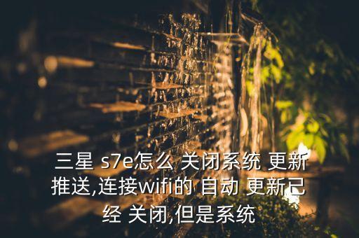  三星 s7e怎么 關(guān)閉系統(tǒng) 更新推送,連接wifi的 自動 更新已經(jīng) 關(guān)閉,但是系統(tǒng)