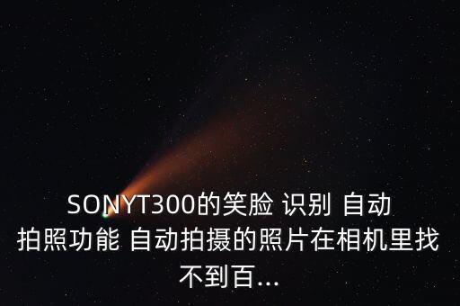 SONYT300的笑臉 識(shí)別 自動(dòng)拍照功能 自動(dòng)拍攝的照片在相機(jī)里找不到百...