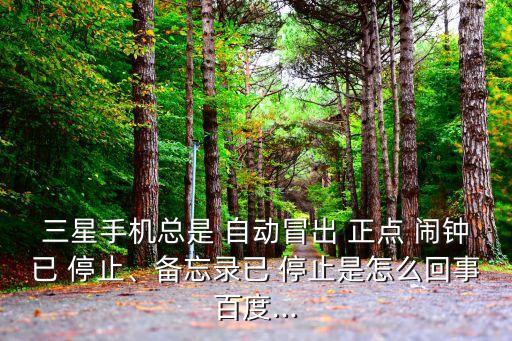 三星手機(jī)總是 自動(dòng)冒出 正點(diǎn) 鬧鐘已 停止、備忘錄已 停止是怎么回事百度...