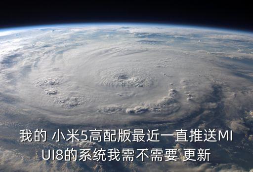 我的 小米5高配版最近一直推送MIUI8的系統(tǒng)我需不需要 更新