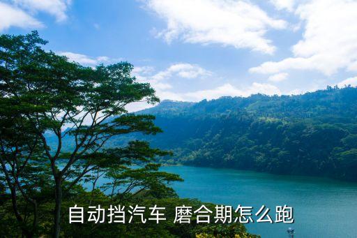 自動(dòng)擋車怎么過磨合期,汽車磨合過程如何進(jìn)行?