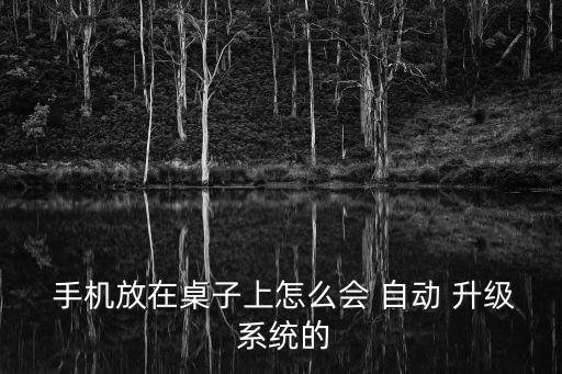  手機放在桌子上怎么會 自動 升級 系統(tǒng)的