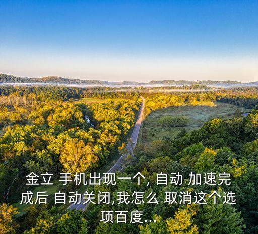 金立 手機(jī)出現(xiàn)一個(gè), 自動(dòng) 加速完成后 自動(dòng)關(guān)閉,我怎么 取消這個(gè)選項(xiàng)百度...