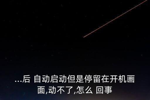 ...后 自動(dòng)啟動(dòng)但是停留在開機(jī)畫面,動(dòng)不了,怎么 回事