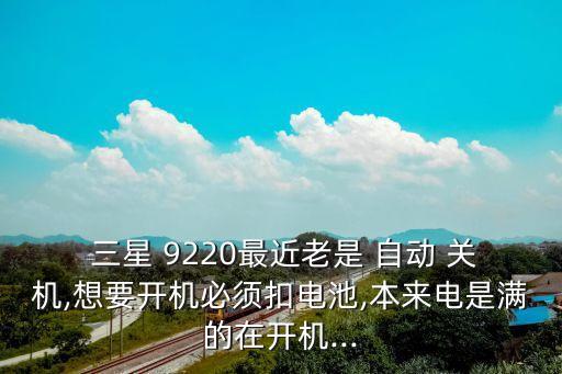  三星 9220最近老是 自動(dòng) 關(guān)機(jī),想要開機(jī)必須扣電池,本來(lái)電是滿的在開機(jī)...