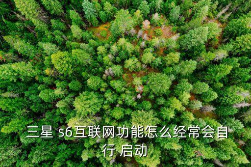  三星 s6互聯(lián)網(wǎng)功能怎么經(jīng)常會自行 啟動