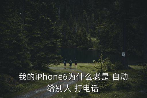 我的iPhone6為什么老是 自動(dòng)給別人 打電話