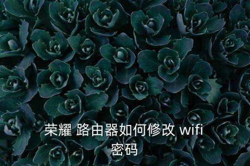  榮耀 路由器如何修改 wifi 密碼