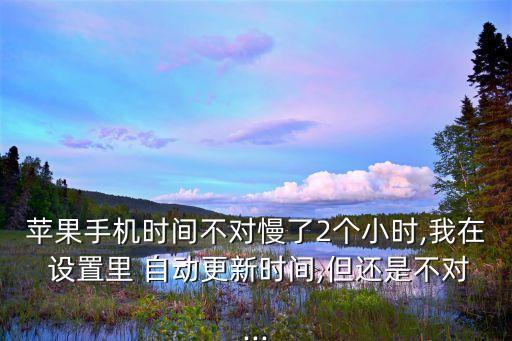 蘋果手機時間不對慢了2個小時,我在 設置里 自動更新時間,但還是不對...