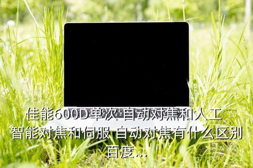 佳能600D單次 自動對焦和人工 智能對焦和伺服 自動對焦有什么區(qū)別百度...