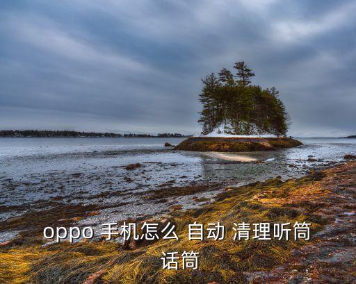 oppo 手機怎么 自動 清理聽筒 話筒