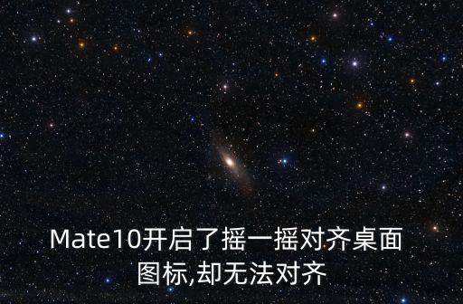 Mate10開啟了搖一搖對齊桌面 圖標,卻無法對齊