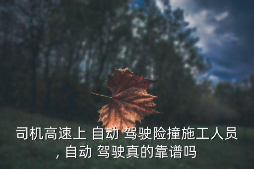 司機高速上 自動 駕駛險撞施工人員, 自動 駕駛真的靠譜嗎