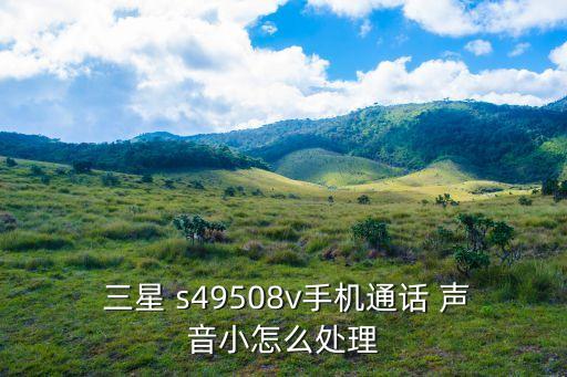  三星 s49508v手機通話 聲音小怎么處理