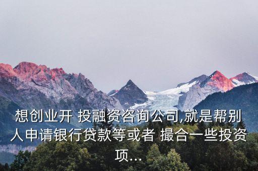 想創(chuàng)業(yè)開 投融資咨詢公司,就是幫別人申請(qǐng)銀行貸款等或者 撮合一些投資項(xiàng)...