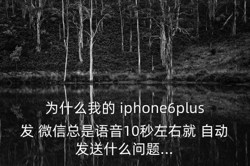 為什么我的 iphone6plus發(fā) 微信總是語(yǔ)音10秒左右就 自動(dòng)發(fā)送什么問題...