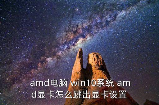  amd電腦 win10系統(tǒng) amd顯卡怎么跳出顯卡設(shè)置
