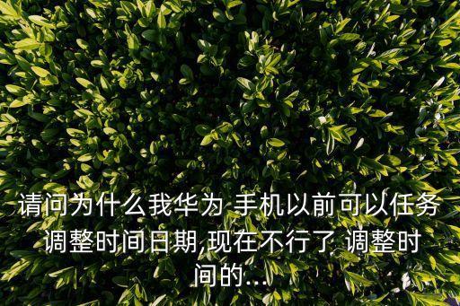 請問為什么我華為 手機以前可以任務(wù) 調(diào)整時間日期,現(xiàn)在不行了 調(diào)整時間的...
