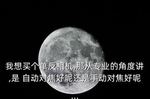 我想買個單反相機(jī),那從專業(yè)的角度講,是 自動對焦好呢還是手動對焦好呢...