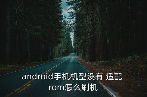 android手機(jī)機(jī)型沒(méi)有 適配 rom怎么刷機(jī)