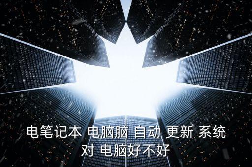 電腦自動更新系統(tǒng)好嗎,電腦自動更新配置對電腦沒壞處反而有益