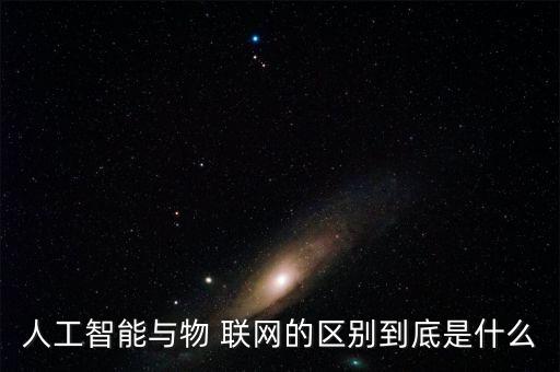 人工智能與物 聯(lián)網(wǎng)的區(qū)別到底是什么